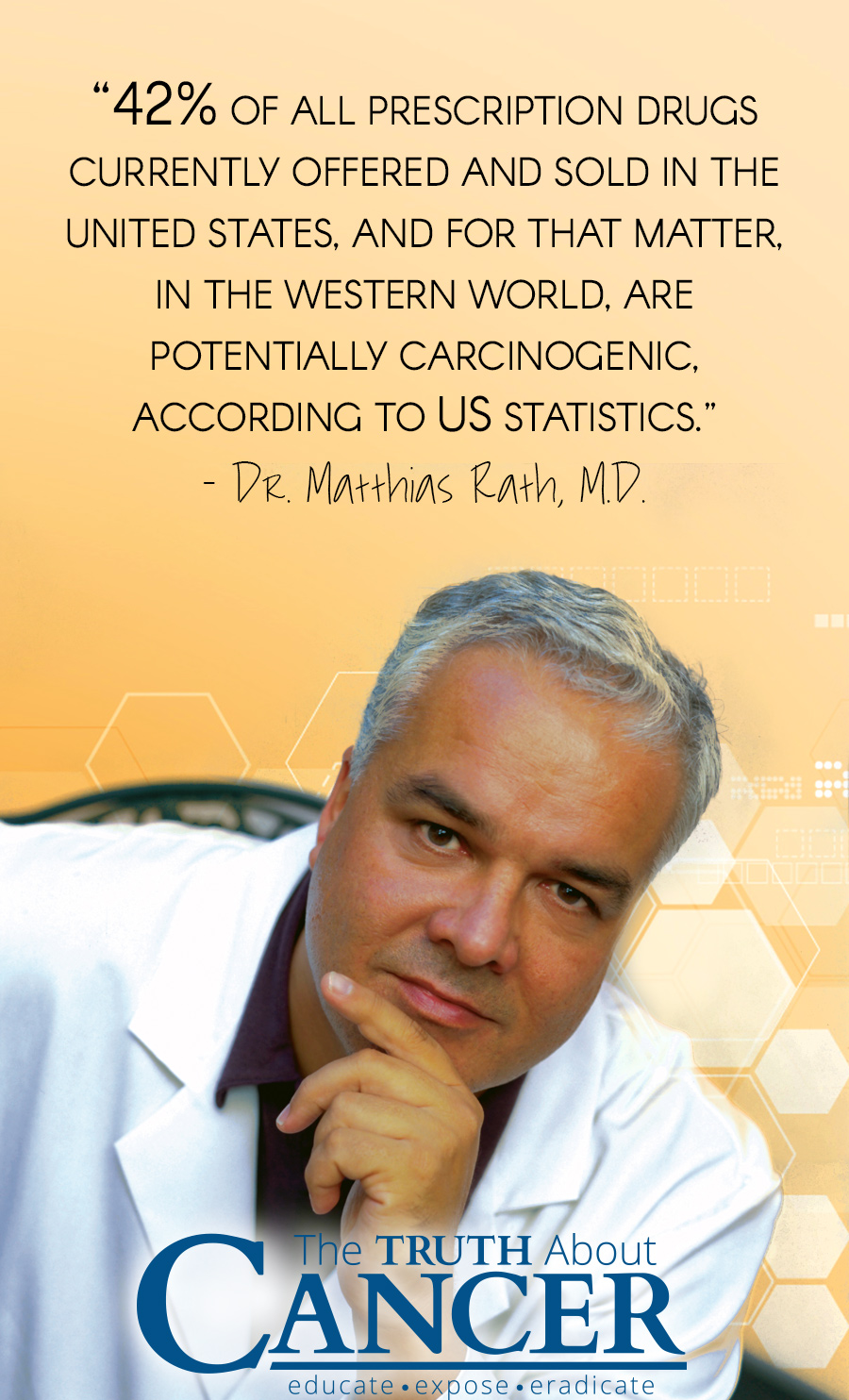 “42% of all prescription drugs currently offered and sold in the United States, and for that matter, in the Western World, are potentially carcinogenic, according to US statistics.” - Dr. Matthias Rath, M.D.