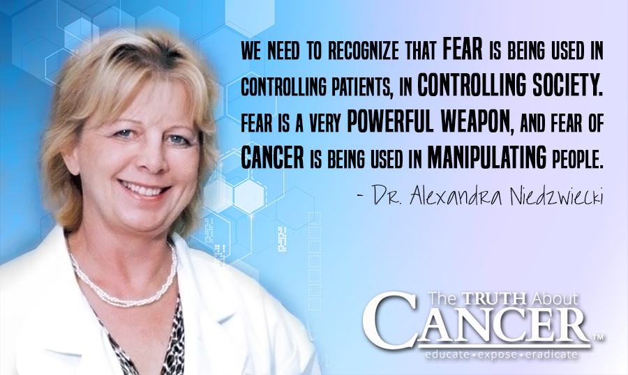 We need to recognize that fear is being used in controlling patients, in controlling society. Fear is a very powerful weapon, and fear of cancer is being used in manipulating people. - Dr. Alexandra Niedzwiecki 